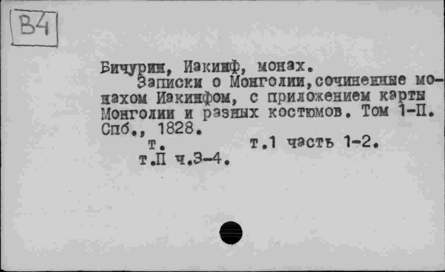 ﻿Ж|
Бичурин, Иакинф, монах.
Записки о Монголии,сочиненные монахом Иакинфом, с приложением карты Монголии и разных костюмов. Том 1-П. Спб., 1828. т.
т.П 4.3-4
т.1 часть 1-2